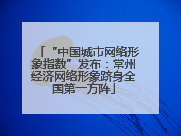 “中国城市网络形象指数”发布：常州经济网络形象跻身全国第一方阵